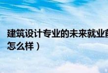 建筑設(shè)計(jì)專業(yè)的未來就業(yè)前景（2022建筑設(shè)計(jì)專業(yè)就業(yè)前景怎么樣）