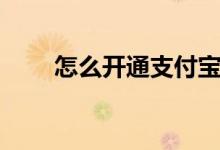 怎么開通支付寶（支付寶怎么開通）