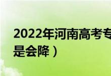 2022年河南高考?？其浫》?jǐn)?shù)預(yù)測（會(huì)漲還是會(huì)降）