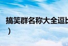 搞笑群名稱大全逗比（腦洞大開的搞笑群名稱）