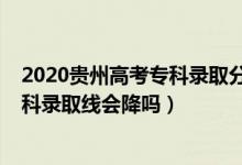 2020貴州高考?？其浫》?jǐn)?shù)線排名（貴州2022高考專科理科錄取線會降嗎）