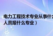 電力工程技術(shù)專業(yè)從事什么工作（2022年想做電力工程技術(shù)人員報什么專業(yè)）