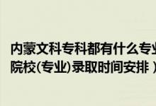 內(nèi)蒙文科?？贫加惺裁磳I(yè)（2022內(nèi)蒙古高考非藝術(shù)體育類院校(專業(yè))錄取時間安排）