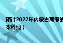 預(yù)計(jì)2022年內(nèi)蒙古高考的分?jǐn)?shù)線(xiàn)（預(yù)計(jì)2022年內(nèi)蒙古高考本科線(xiàn)）