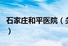 石家莊和平醫(yī)院（關于石家莊和平醫(yī)院的介紹）