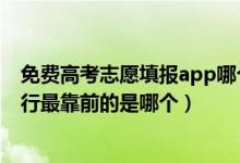免費(fèi)高考志愿填報(bào)app哪個(gè)好用準(zhǔn)確（免費(fèi)志愿填報(bào)軟件排行最靠前的是哪個(gè)）