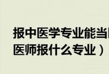 報中醫(yī)學專業(yè)能當醫(yī)生（2022年想做中醫(yī)科醫(yī)師報什么專業(yè)）