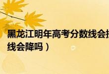 黑龍江明年高考分?jǐn)?shù)線會(huì)提高嗎（黑龍江2022高考文科錄取線會(huì)降嗎）