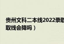貴州文科二本線2022錄取分?jǐn)?shù)（貴州2022高考?？莆目其浫【€會降嗎）