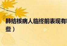 肺結(jié)核病人臨終前表現(xiàn)有哪些（肺結(jié)核病人臨終前表現(xiàn)有哪些）