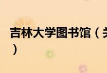 吉林大學(xué)圖書(shū)館（關(guān)于吉林大學(xué)圖書(shū)館的介紹）