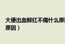 大便出血鮮紅不痛什么原因?qū)е碌模ù蟊愠鲅r紅不痛什么原因）