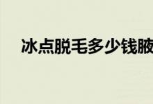 冰點(diǎn)脫毛多少錢腋下（冰點(diǎn)脫毛多少錢）