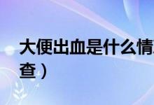 大便出血是什么情況 （拉大便出血做什么檢查）