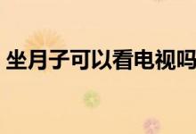 坐月子可以看電視嗎（坐月子能不能看電視）