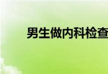 男生做內科檢查（內科是檢查什么）
