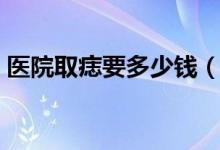 醫(yī)院取痣要多少錢(qián)（醫(yī)院取痣要多少錢(qián)一顆）