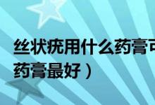 絲狀疣用什么藥膏可以抹下去（絲狀疣用什么藥膏最好）