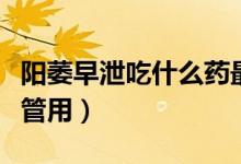 陽(yáng)萎早泄吃什么藥最合理（陽(yáng)萎早泄吃什么藥管用）