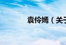袁伶嫣（關(guān)于袁伶嫣的介紹）