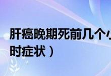 肝癌晚期死前幾個小時（肝癌晚期死前幾個小時癥狀）