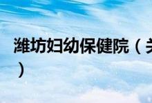 濰坊婦幼保健院（關(guān)于濰坊婦幼保健院的介紹）