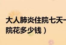 大人肺炎住院七天一般花多少錢(qián)（大人肺炎住院花多少錢(qián)）