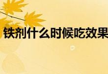 鐵劑什么時候吃效果好（鐵劑什么時候吃好）