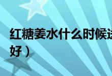 紅糖姜水什么時候送（紅糖姜水什么時候喝最好）