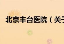 北京豐臺醫(yī)院（關(guān)于北京豐臺醫(yī)院的介紹）