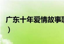 廣東十年愛(ài)情故事歌詞（無(wú)疑是很有心的歌詞）
