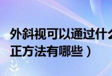外斜視可以通過(guò)什么方法矯正（外斜視自我糾正方法有哪些）