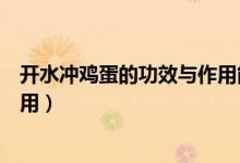 開(kāi)水沖雞蛋的功效與作用能放鹽嗎（開(kāi)水沖雞蛋的功效與作用）