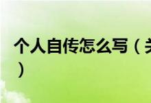 個人自傳怎么寫（關于個人自傳怎么寫的介紹）