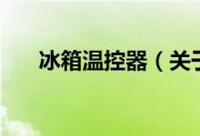 冰箱溫控器（關于冰箱溫控器的介紹）