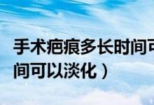 手術(shù)疤痕多長時(shí)間可以沾水（手術(shù)疤痕多長時(shí)間可以淡化）