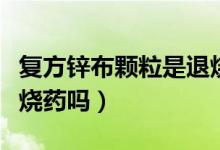 復(fù)方鋅布顆粒是退燒的嗎（復(fù)方鋅布顆粒是退燒藥嗎）
