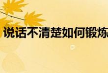 說(shuō)話不清楚如何鍛煉（說(shuō)話不清楚怎么治療）