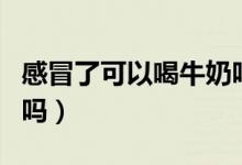 感冒了可以喝牛奶嗎早上（感冒了可以喝牛奶嗎）
