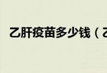 乙肝疫苗多少錢（乙肝疫苗的費(fèi)用是多少）