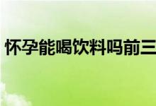 懷孕能喝飲料嗎前三個(gè)月（懷孕能喝飲料嗎）