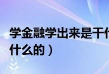 學金融學出來是干什么的（學金融學出來是做什么的）