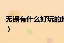 無錫有什么好玩的地方（不可錯(cuò)過的無錫美景）