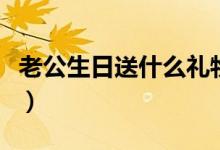 老公生日送什么禮物（哪些禮物實用性比較強）