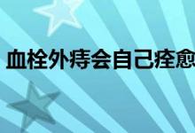 血栓外痔會(huì)自己痊愈嗎（血栓外痔能自愈嗎）