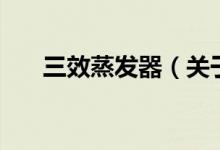 三效蒸發(fā)器（關于三效蒸發(fā)器的介紹）