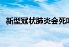新型冠狀肺炎會(huì)死嗎（肺炎會(huì)死人嗎一般）