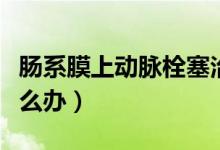腸系膜上動(dòng)脈栓塞治療（腸系膜上動(dòng)脈栓塞怎么辦）