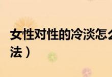 女性對性的冷淡怎么治（女性性冷淡的解決方法）