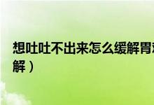 想吐吐不出來(lái)怎么緩解胃難受（胃難受想吐吐不出來(lái)怎么緩解）
